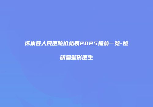 怀集县人民医院价格表2025提前一览-姚明昌整形医生