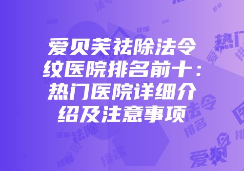 爱贝芙祛除法令纹医院排名前十：热门医院详细介绍及注意事项