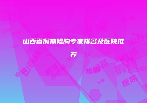 山西省假体隆胸专家排名及医院推荐