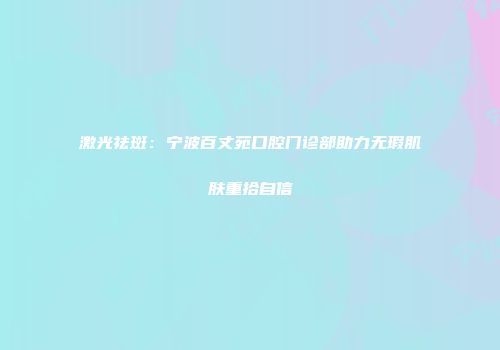 激光祛斑：宁波百丈苑口腔门诊部助力无瑕肌肤重拾自信