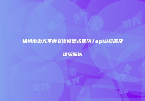 扬州市激光不良文饰修复术医院Top10排名及详细解析