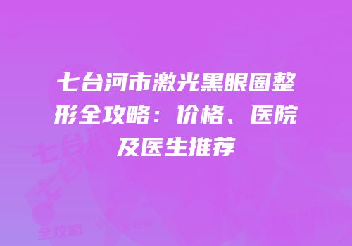 七台河市激光黑眼圈整形全攻略：价格、医院及医生推荐