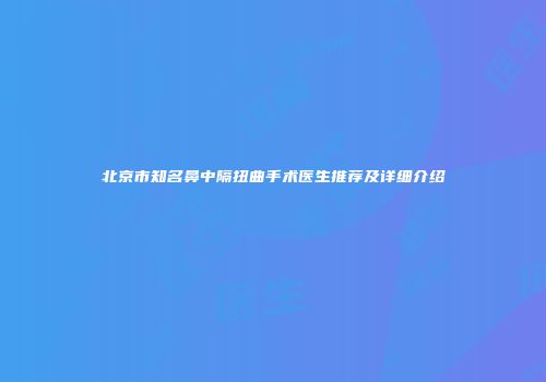 北京市知名鼻中隔扭曲手术医生推荐及详细介绍