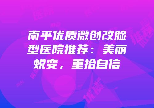 南平优质微创改脸型医院推荐：美丽蜕变，重拾自信