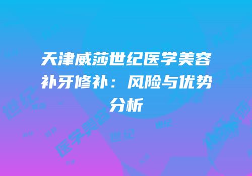 天津威莎世纪医学美容补牙修补：风险与优势分析