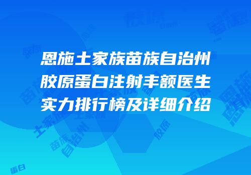 恩施土家族苗族自治州胶原蛋白注射丰额医生实力排行榜及详细介绍