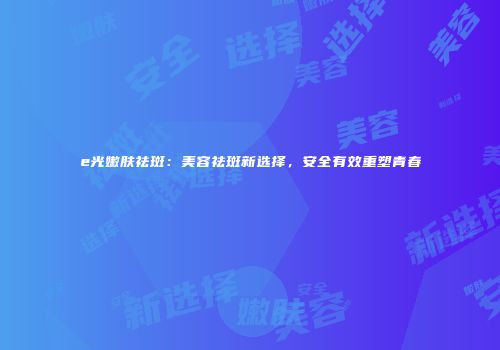e光嫩肤祛斑：美容祛斑新选择，安全有效重塑青春