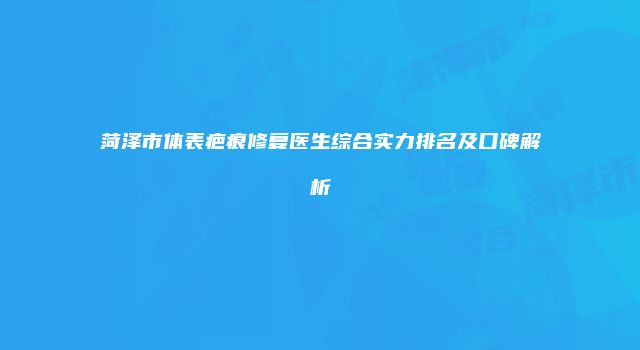 菏泽市体表疤痕修复医生综合实力排名及口碑解析