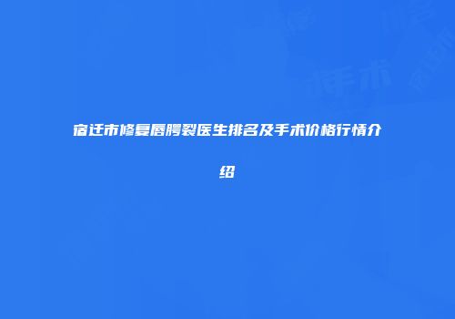 宿迁市修复唇腭裂医生排名及手术价格行情介绍