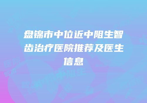 盘锦市中位近中阻生智齿治疗医院推荐及医生信息