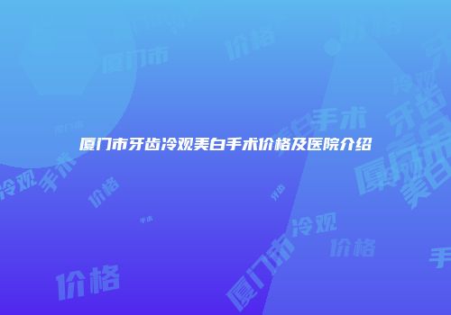 厦门市牙齿冷观美白手术价格及医院介绍