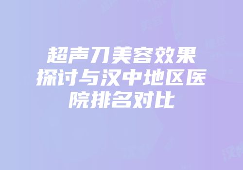 超声刀美容效果探讨与汉中地区医院排名对比