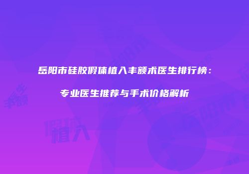 岳阳市硅胶假体植入丰额术医生排行榜：专业医生推荐与手术价格解析