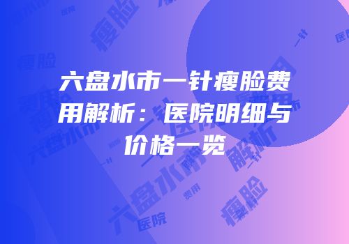 六盘水市一针瘦脸费用解析：医院明细与价格一览