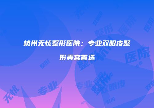 杭州无忧整形医院：专业双眼皮整形美容首选