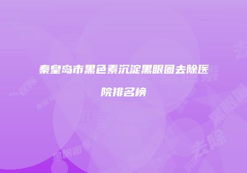 秦皇岛市黑色素沉淀黑眼圈去除医院排名榜