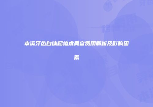 本溪牙齿自体移植术美容费用解析及影响因素