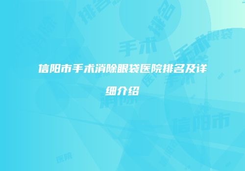 信阳市手术消除眼袋医院排名及详细介绍
