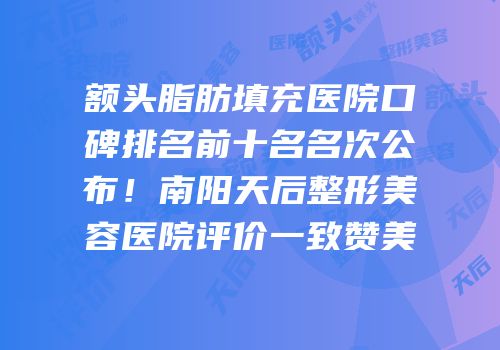 额头脂肪填充医院口碑排名前十名名次公布！南阳天后整形美容医院评价一致赞美