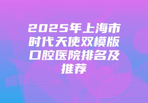 2025年上海市时代天使双模版口腔医院排名及推荐