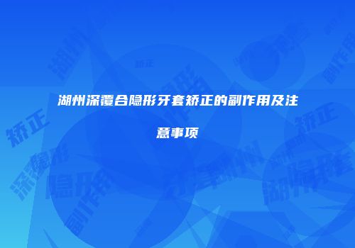 湖州深覆合隐形牙套矫正的副作用及注意事项