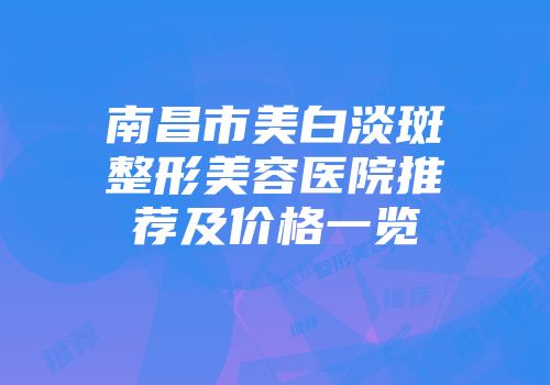 南昌市美白淡斑整形美容医院推荐及价格一览