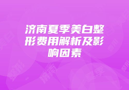 济南夏季美白整形费用解析及影响因素