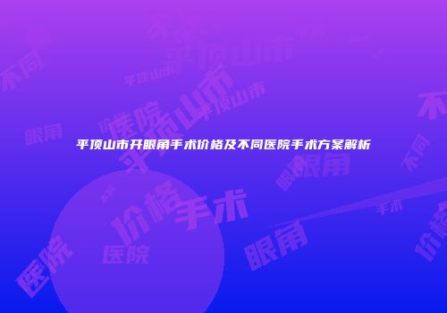 平顶山市开眼角手术价格及不同医院手术方案解析