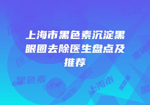 上海市黑色素沉淀黑眼圈去除医生盘点及推荐
