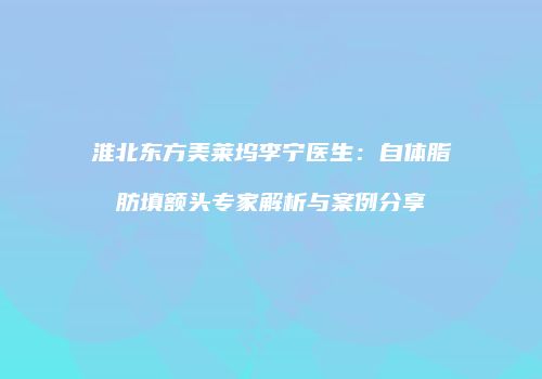 淮北东方美莱坞李宁医生：自体脂肪填额头专家解析与案例分享