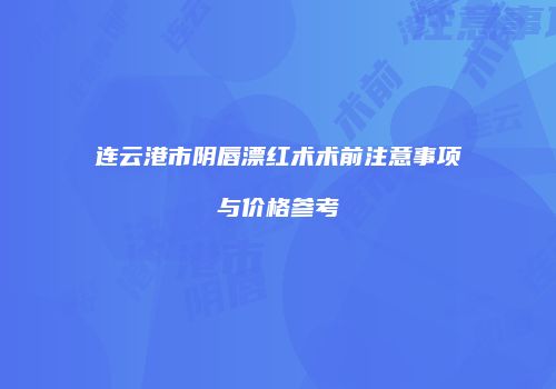 连云港市阴唇漂红术术前注意事项与价格参考