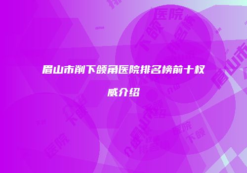 眉山市削下颌角医院排名榜前十权威介绍