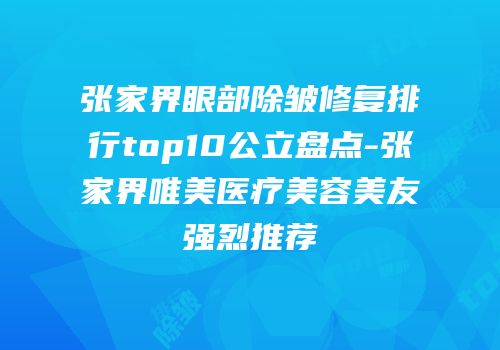 张家界眼部除皱修复排行top10公立盘点-张家界唯美医疗美容美友强烈推荐