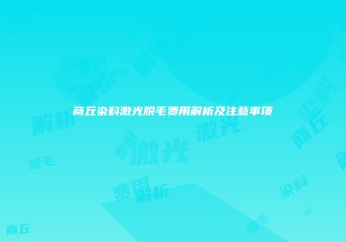 商丘染料激光脱毛费用解析及注意事项