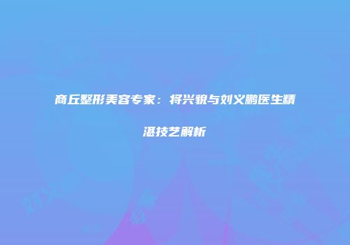 商丘整形美容专家：将兴貌与刘义鹏医生精湛技艺解析