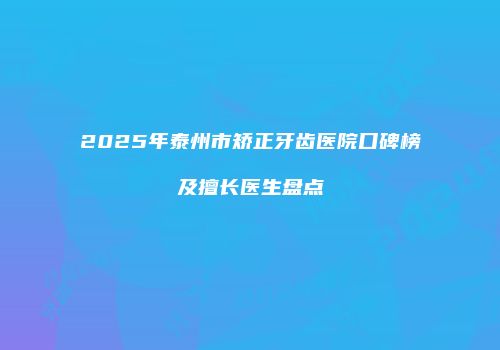 2025年泰州市矫正牙齿医院口碑榜及擅长医生盘点
