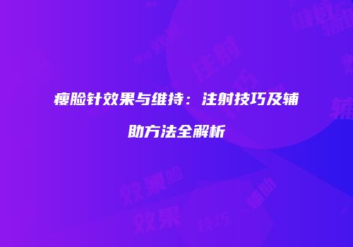 瘦脸针效果与维持：注射技巧及辅助方法全解析
