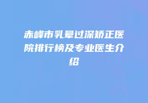 赤峰市乳晕过深矫正医院排行榜及专业医生介绍