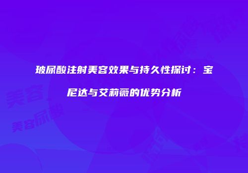 玻尿酸注射美容效果与持久性探讨：宝尼达与艾莉薇的优势分析