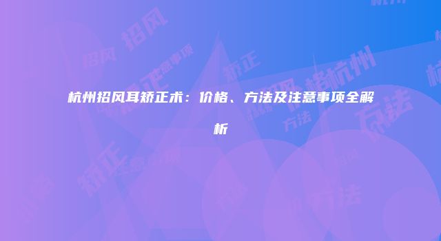 杭州招风耳矫正术：价格、方法及注意事项全解析