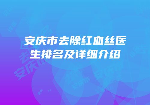 安庆市去除红血丝医生排名及详细介绍