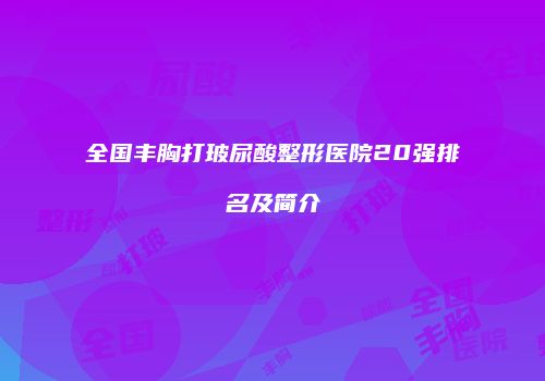 全国丰胸打玻尿酸整形医院20强排名及简介