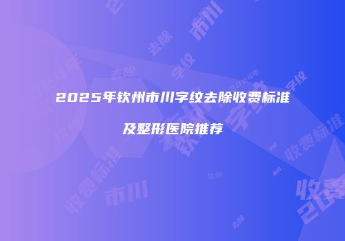 2025年钦州市川字纹去除收费标准及整形医院推荐