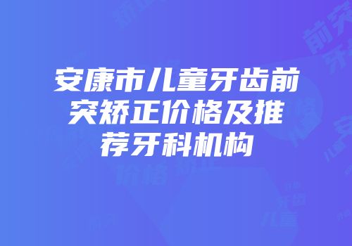 安康市儿童牙齿前突矫正价格及推荐牙科机构