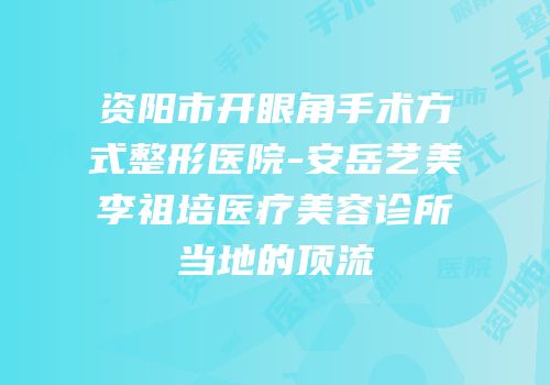 资阳市开眼角手术方式整形医院-安岳艺美李祖培医疗美容诊所当地的顶流