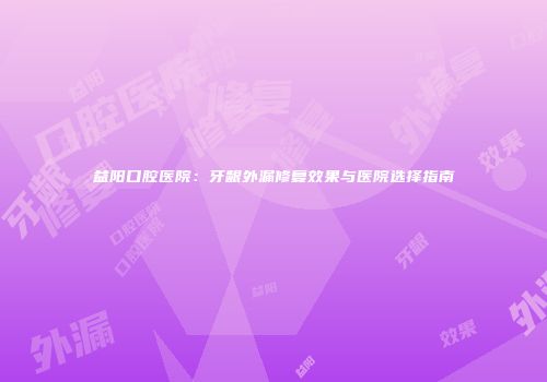益阳口腔医院：牙龈外漏修复效果与医院选择指南