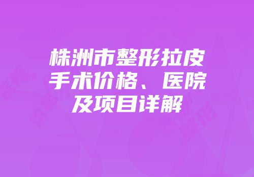 株洲市整形拉皮手术价格、医院及项目详解
