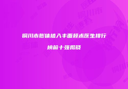 铜川市膨体植入丰面颊术医生排行榜前十强揭晓