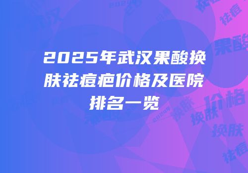2025年武汉果酸换肤祛痘疤价格及医院排名一览