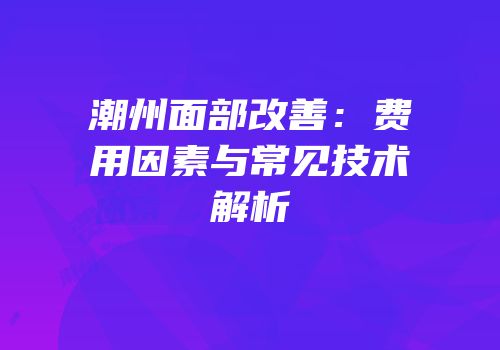 潮州面部改善：费用因素与常见技术解析